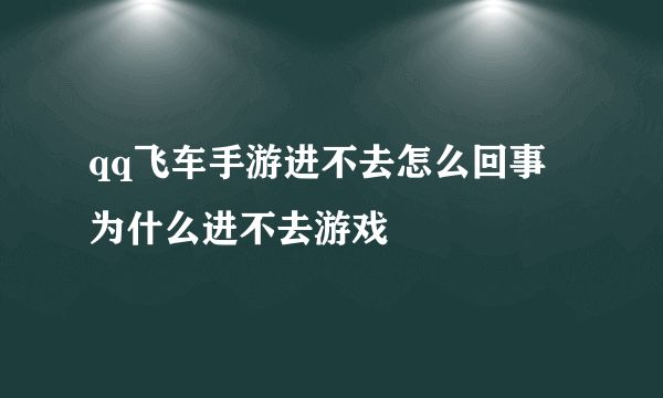 qq飞车手游进不去怎么回事 为什么进不去游戏