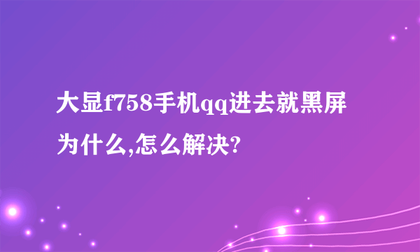 大显f758手机qq进去就黑屏为什么,怎么解决?