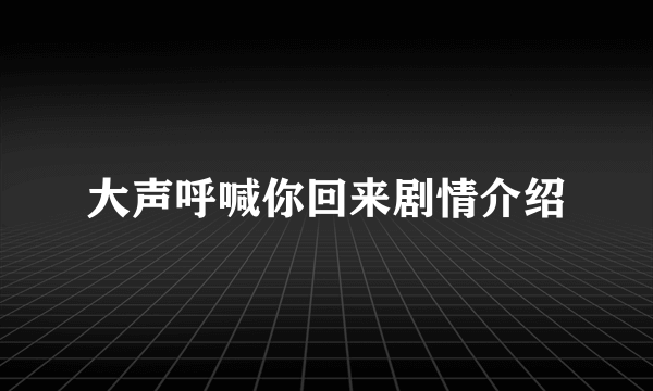 大声呼喊你回来剧情介绍