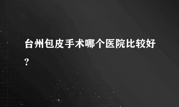 台州包皮手术哪个医院比较好？