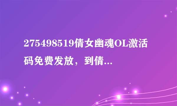 275498519倩女幽魂OL激活码免费发放，到倩女幽魂论坛_太平洋游戏网论坛领取。