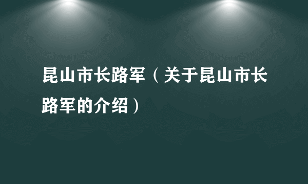 昆山市长路军（关于昆山市长路军的介绍）