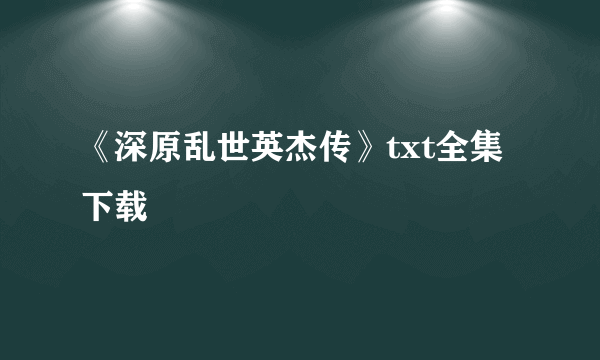 《深原乱世英杰传》txt全集下载