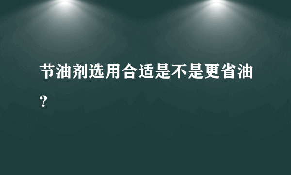 节油剂选用合适是不是更省油？