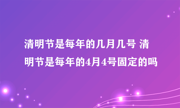 清明节是每年的几月几号 清明节是每年的4月4号固定的吗