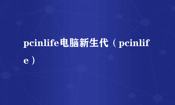 pcinlife电脑新生代（pcinlife）