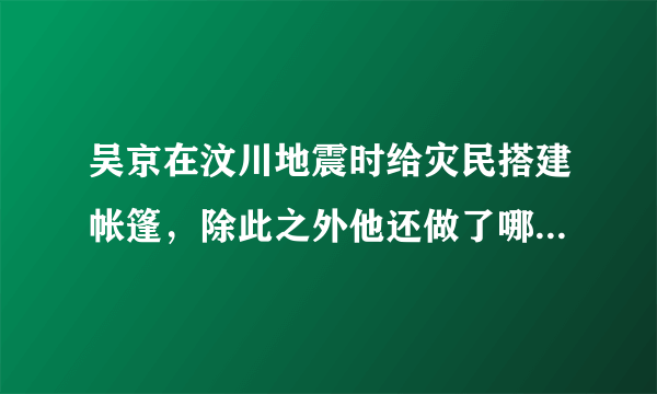 吴京在汶川地震时给灾民搭建帐篷，除此之外他还做了哪些不为人知的事情？