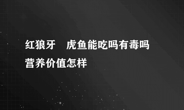 红狼牙鰕虎鱼能吃吗有毒吗 营养价值怎样