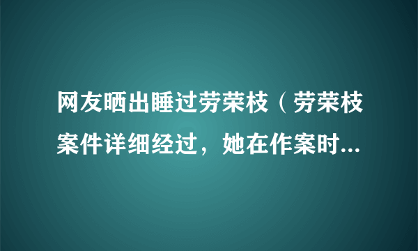 网友晒出睡过劳荣枝（劳荣枝案件详细经过，她在作案时充当了什么角色到底有无亲自动手）