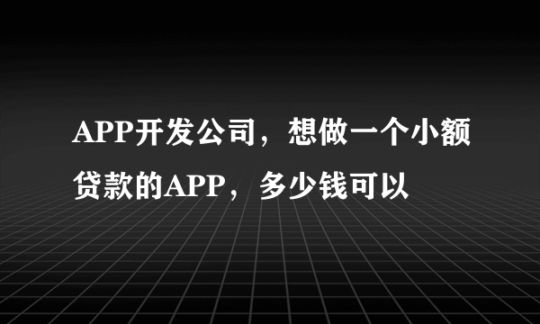 APP开发公司，想做一个小额贷款的APP，多少钱可以