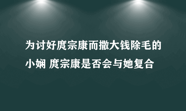 为讨好庹宗康而撒大钱除毛的小娴 庹宗康是否会与她复合