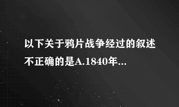 以下关于鸦片战争经过的叙述不正确的是A.1840年6月英军攻占广州城，战争爆发B.同年，英军沿海北上，到达天津白河口C.1841年，英军扩大战争，广州附近三元里人民奋起反抗D.1842年8月，中英签订《南京条约》，战争结束