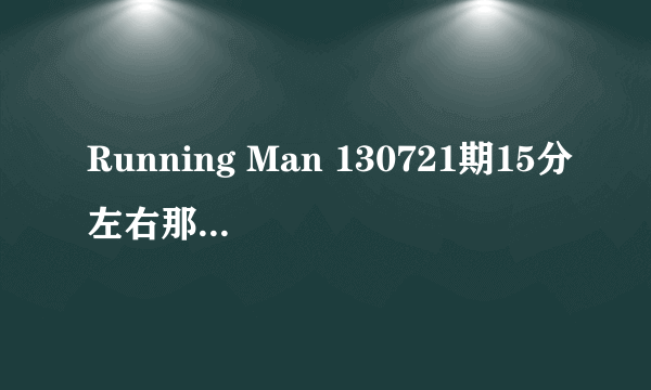 Running Man 130721期15分左右那首歌是什么,总放的