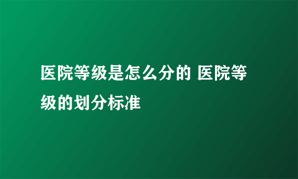 医院等级是怎么分的 医院等级的划分标准