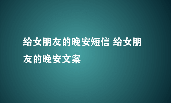 给女朋友的晚安短信 给女朋友的晚安文案