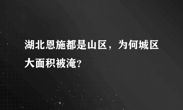 湖北恩施都是山区，为何城区大面积被淹？