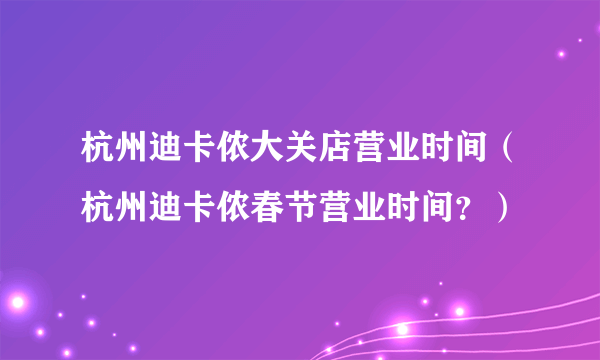 杭州迪卡侬大关店营业时间（杭州迪卡侬春节营业时间？）