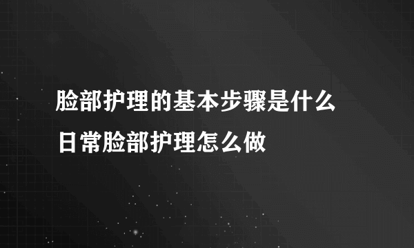 脸部护理的基本步骤是什么 日常脸部护理怎么做