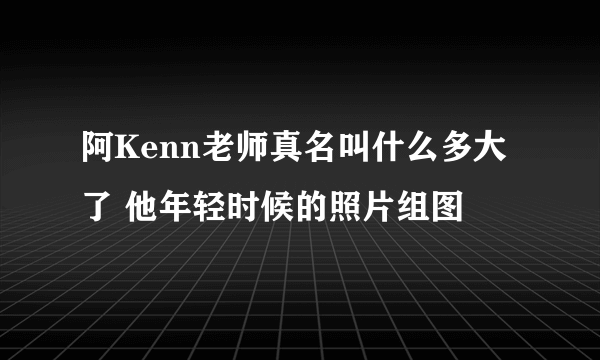 阿Kenn老师真名叫什么多大了 他年轻时候的照片组图