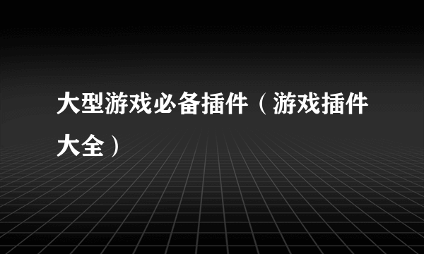 大型游戏必备插件（游戏插件大全）