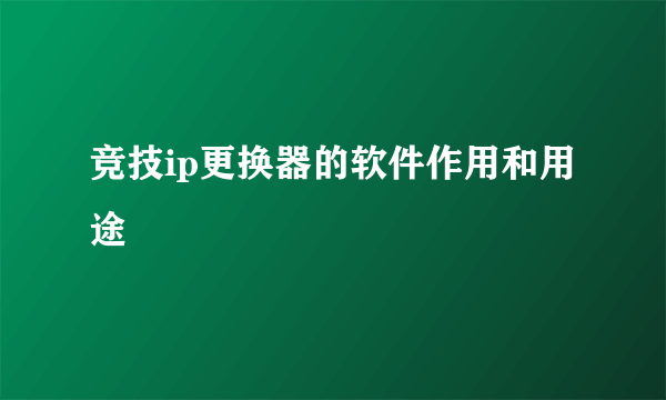 竞技ip更换器的软件作用和用途