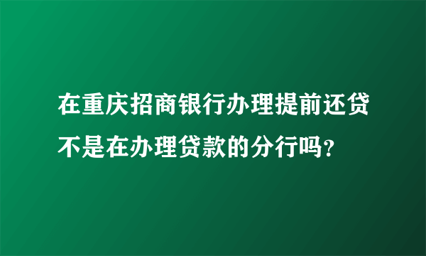 在重庆招商银行办理提前还贷不是在办理贷款的分行吗？