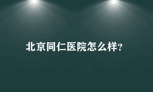 北京同仁医院怎么样？