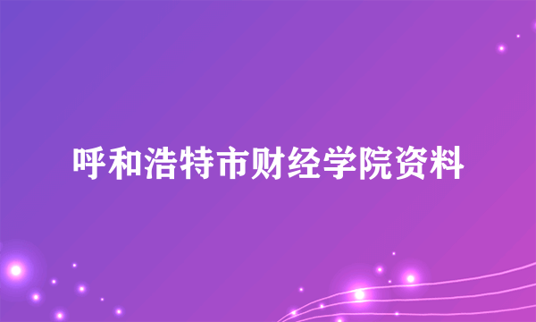 呼和浩特市财经学院资料