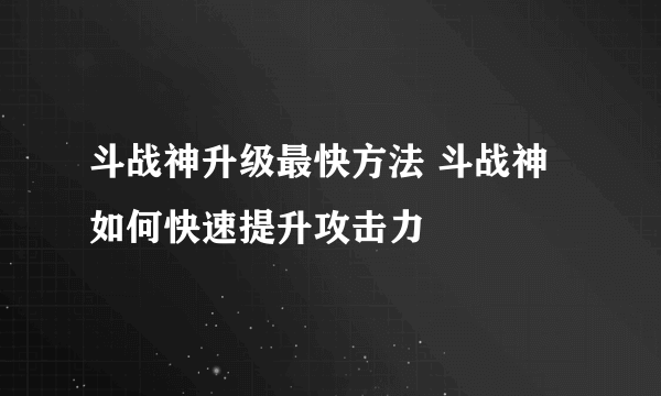 斗战神升级最快方法 斗战神如何快速提升攻击力