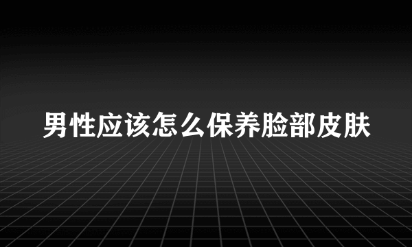 男性应该怎么保养脸部皮肤