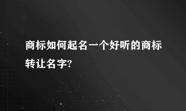 商标如何起名一个好听的商标转让名字?