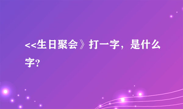 <<生日聚会》打一字，是什么字？