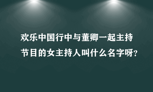 欢乐中国行中与董卿一起主持节目的女主持人叫什么名字呀？