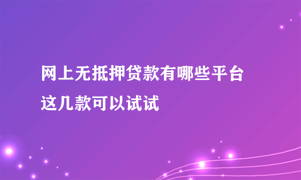 网上无抵押贷款有哪些平台 这几款可以试试