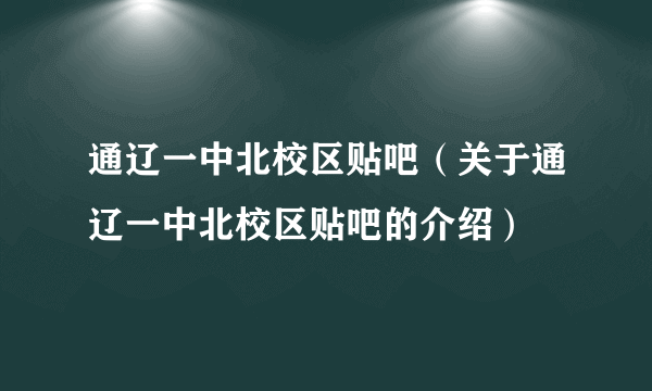 通辽一中北校区贴吧（关于通辽一中北校区贴吧的介绍）