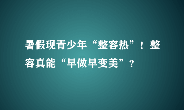 暑假现青少年“整容热”！整容真能“早做早变美”？