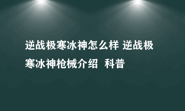 逆战极寒冰神怎么样 逆战极寒冰神枪械介绍  科普