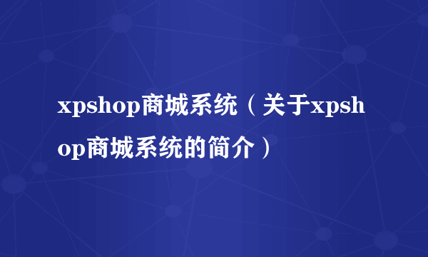 xpshop商城系统（关于xpshop商城系统的简介）