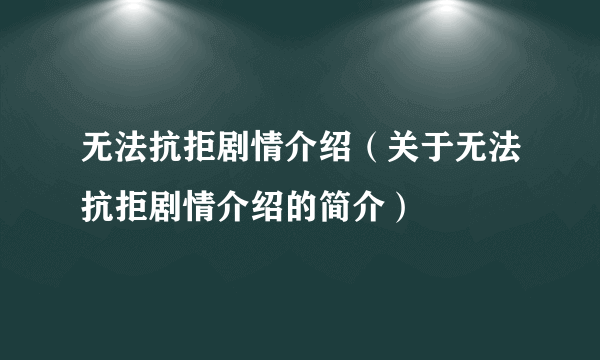 无法抗拒剧情介绍（关于无法抗拒剧情介绍的简介）