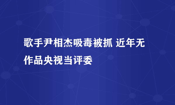 歌手尹相杰吸毒被抓 近年无作品央视当评委