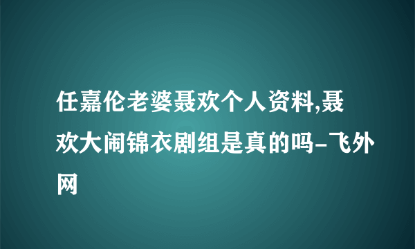 任嘉伦老婆聂欢个人资料,聂欢大闹锦衣剧组是真的吗-飞外网