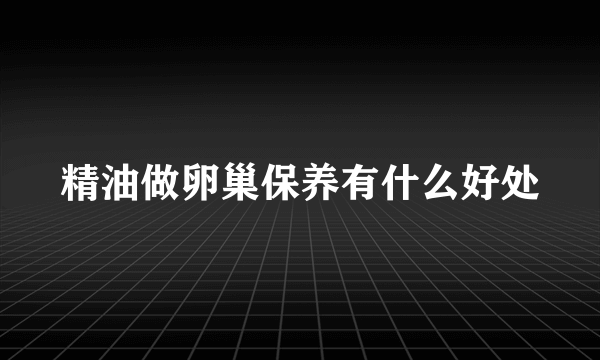 精油做卵巢保养有什么好处