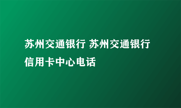 苏州交通银行 苏州交通银行信用卡中心电话