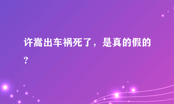 许嵩出车祸死了，是真的假的？