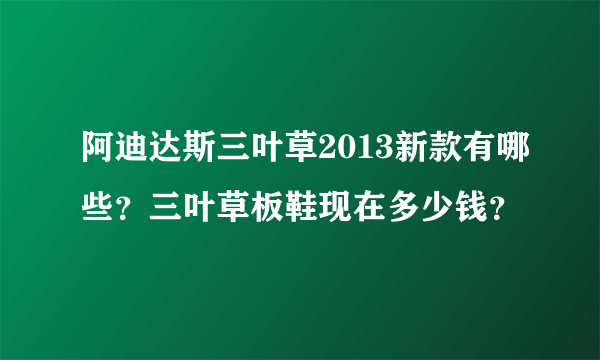 阿迪达斯三叶草2013新款有哪些？三叶草板鞋现在多少钱？