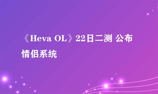 《Heva OL》22日二测 公布情侣系统