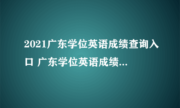 2021广东学位英语成绩查询入口 广东学位英语成绩查询时间