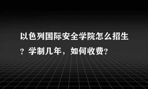 以色列国际安全学院怎么招生？学制几年，如何收费？