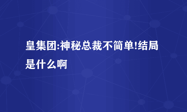 皇集团:神秘总裁不简单!结局是什么啊