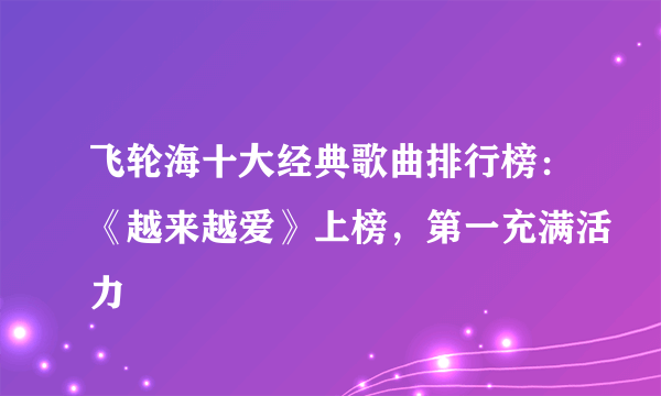 飞轮海十大经典歌曲排行榜：《越来越爱》上榜，第一充满活力